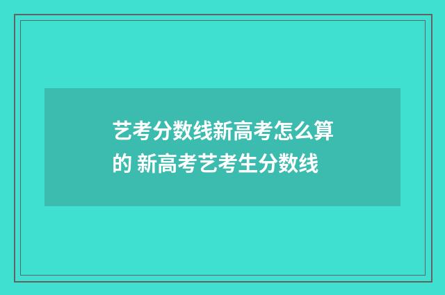 艺考分数线新高考怎么算的 新高考艺考生分数线