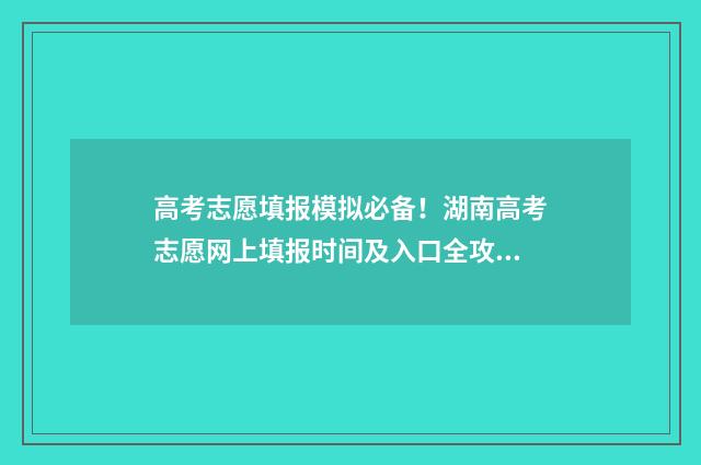 高考志愿填报模拟必备！湖南高考志愿网上填报时间及入口全攻略 高考志愿填报模拟填报系统官网入口
