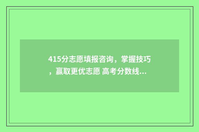 415分志愿填报咨询，掌握技巧，赢取更优志愿 高考分数线415可以报什么学校