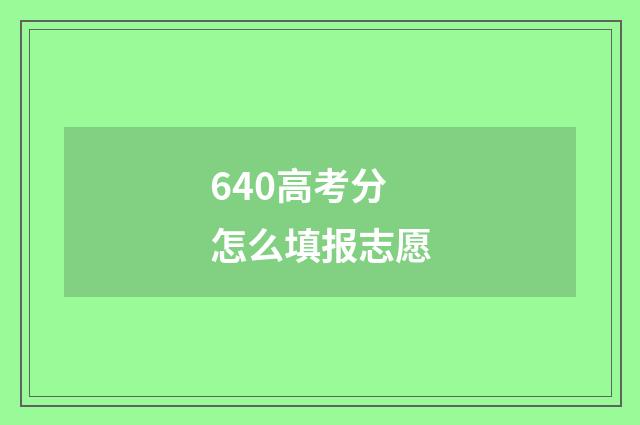 640高考分怎么填报志愿