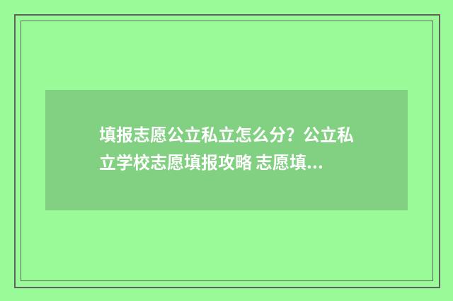 填报志愿公立私立怎么分？公立私立学校志愿填报攻略 志愿填报公办还是民办