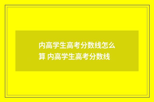 内高学生高考分数线怎么算 内高学生高考分数线