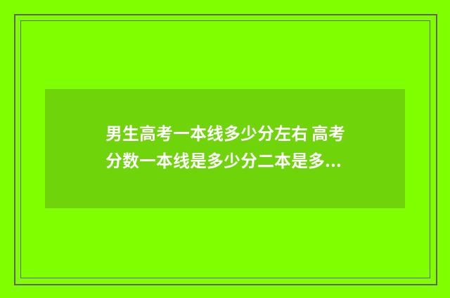 男生高考一本线多少分左右 高考分数一本线是多少分二本是多少分