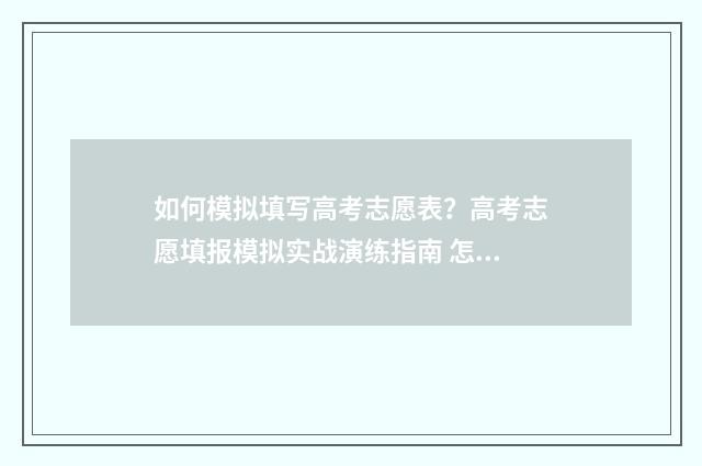 如何模拟填写高考志愿表?高考志愿填报模拟实战演练指南 怎么模拟填写高考志愿