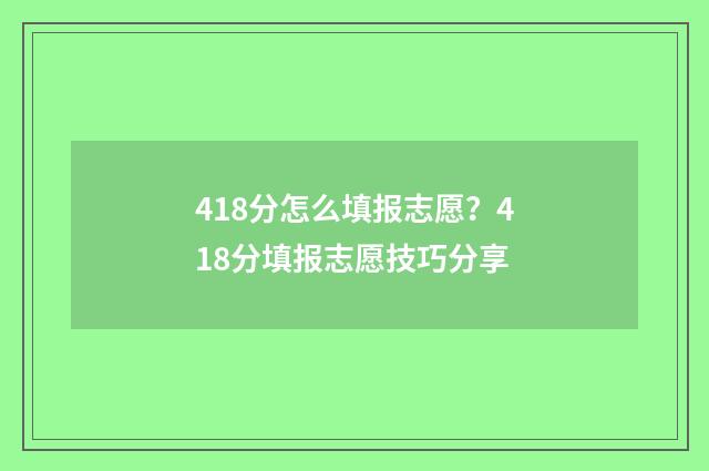 418分怎么填报志愿？418分填报志愿技巧分享
