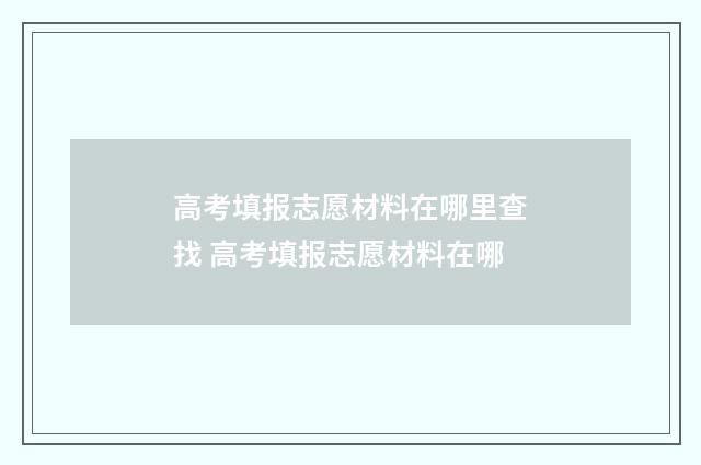 高考填报志愿材料在哪里查找 高考填报志愿材料在哪