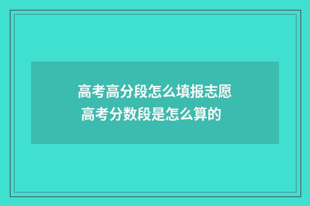 高考高分段怎么填报志愿 高考分数段是怎么算的