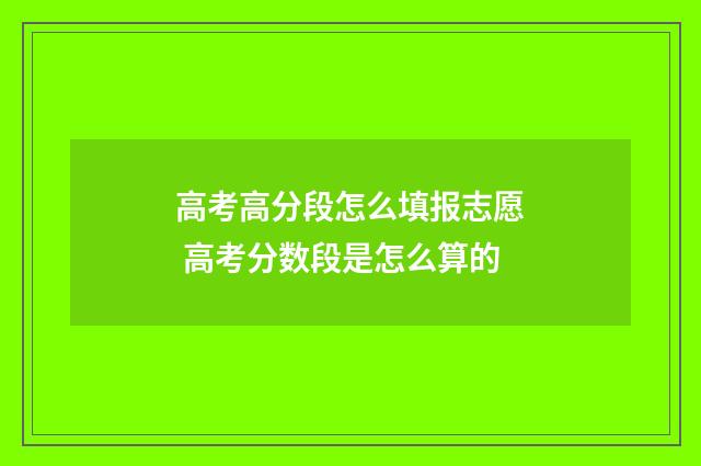 高考高分段怎么填报志愿 高考分数段是怎么算的