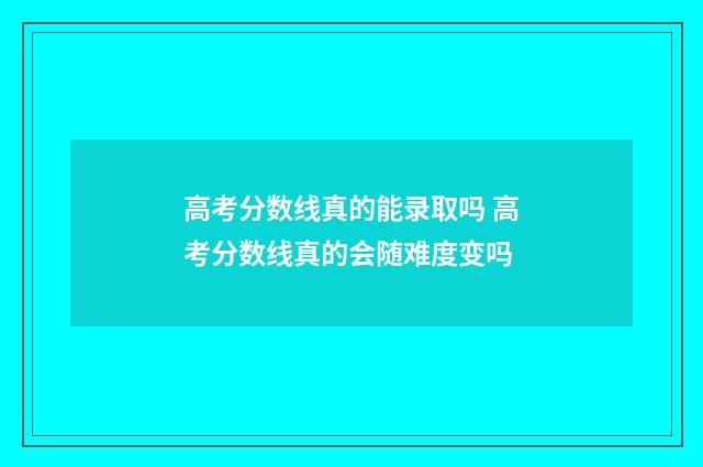 高考分数线真的能录取吗 高考分数线真的会随难度变吗