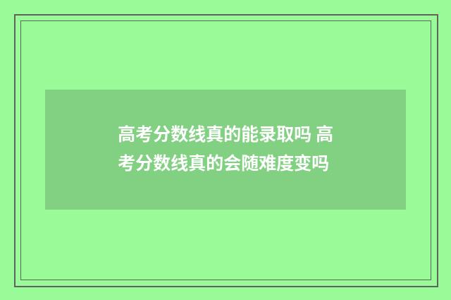 高考分数线真的能录取吗 高考分数线真的会随难度变吗