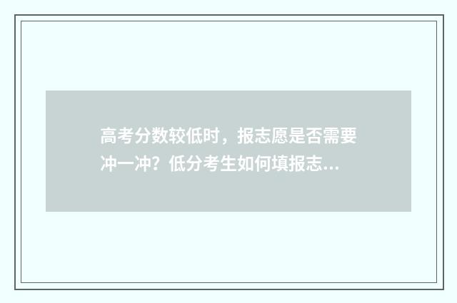 高考分数较低时，报志愿是否需要冲一冲？低分考生如何填报志愿步骤分享 高考分数特别低能上什么样的学校
