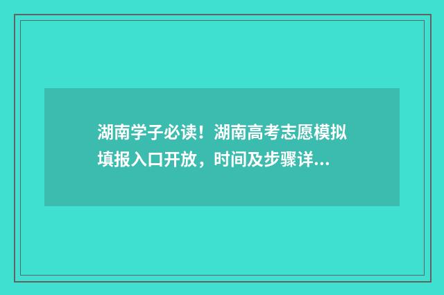 湖南学子必读！湖南高考志愿模拟填报入口开放，时间及步骤详解 湖南学校推荐