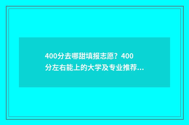 400分去哪甜填报志愿?400分左右能上的大学及专业推荐 400分能去哪