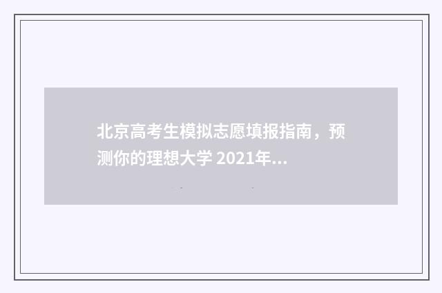 北京高考生模拟志愿填报指南,预测你的理想大学 2021年北京高考模拟时间