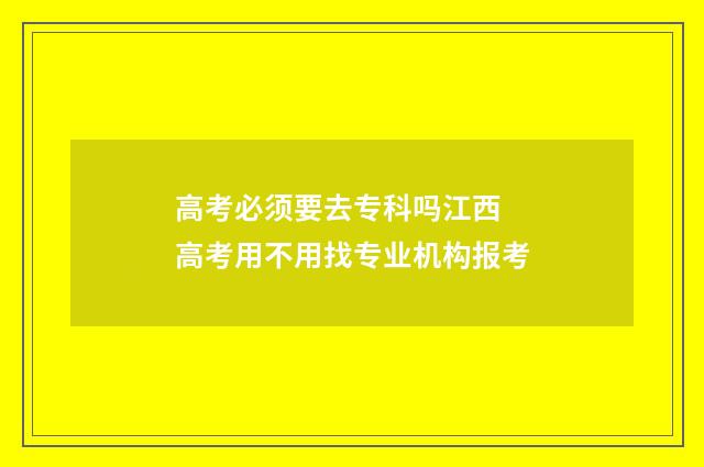 高考必须要去专科吗江西 高考用不用找专业机构报考