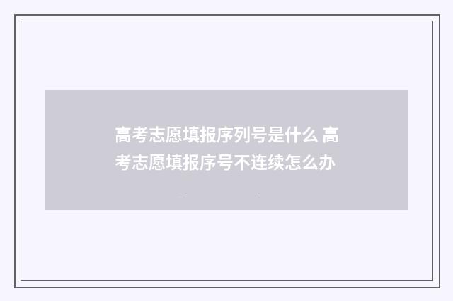 高考志愿填报序列号是什么 高考志愿填报序号不连续怎么办