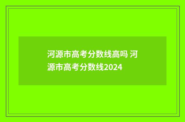 河源市高考分数线高吗 河源市高考分数线2024