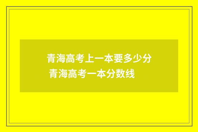 青海高考上一本要多少分 青海高考一本分数线