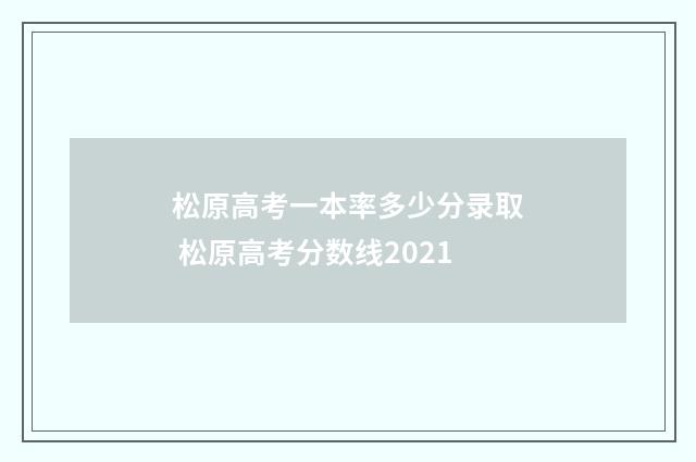 松原高考一本率多少分录取 松原高考分数线2021
