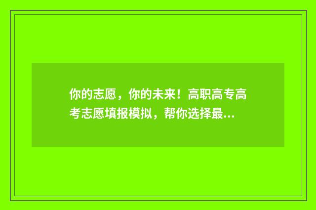 你的志愿，你的未来！高职高专高考志愿填报模拟，帮你选择最适合的高校专业 你的样子是志愿者