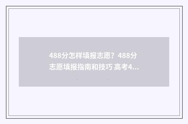 488分怎样填报志愿？488分志愿填报指南和技巧 高考488分可以读什么学校