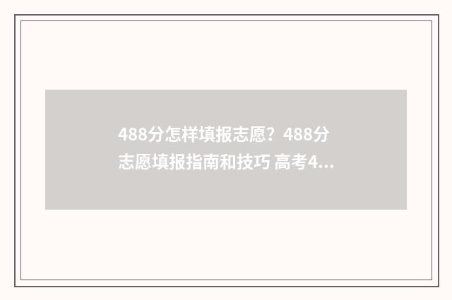 488分怎样填报志愿？488分志愿填报指南和技巧 高考488分可以读什么学校