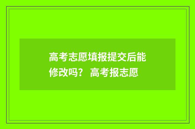 高考志愿填报提交后能修改吗？ 高考报志愿