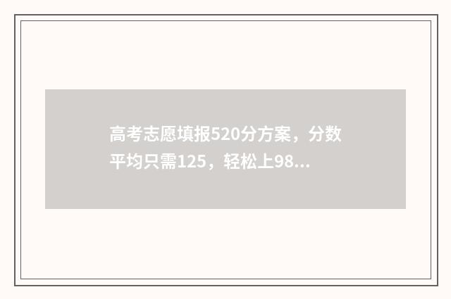 高考志愿填报520分方案,分数平均只需125,轻松上985211! 高考志愿填报520怎么填