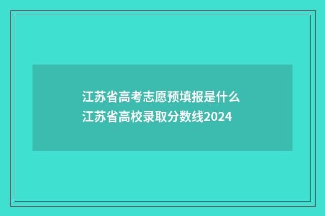 江苏省高考志愿预填报是什么 江苏省高校录取分数线2024