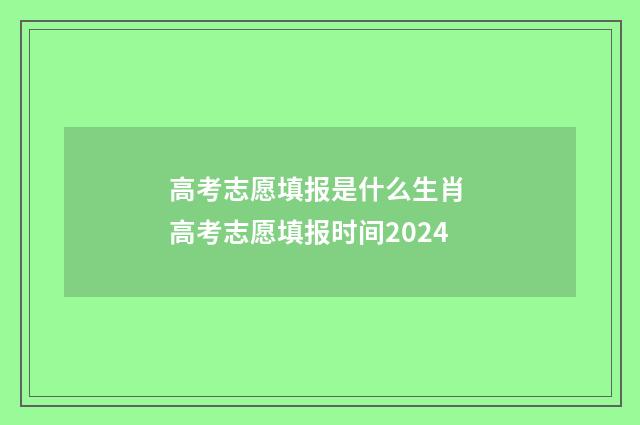 高考志愿填报是什么生肖 高考志愿填报时间2024
