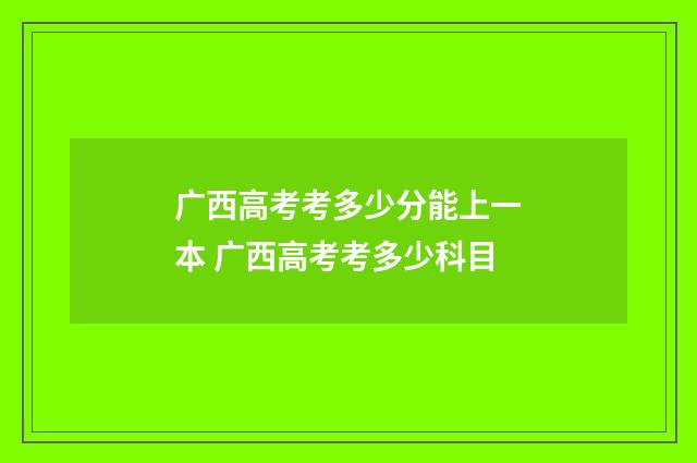 广西高考考多少分能上一本 广西高考考多少科目