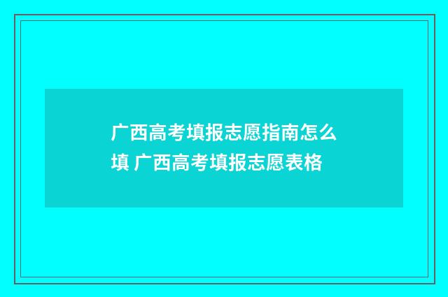 广西高考填报志愿指南怎么填 广西高考填报志愿表格