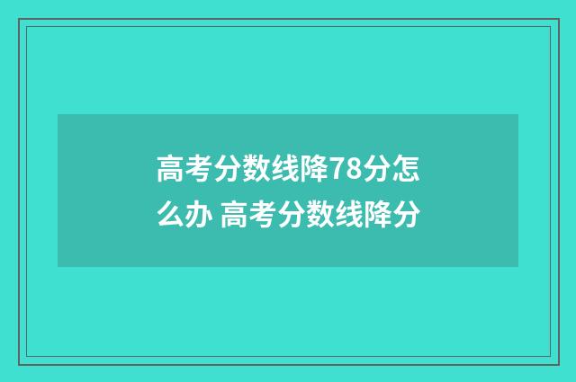 高考分数线降78分怎么办 高考分数线降分