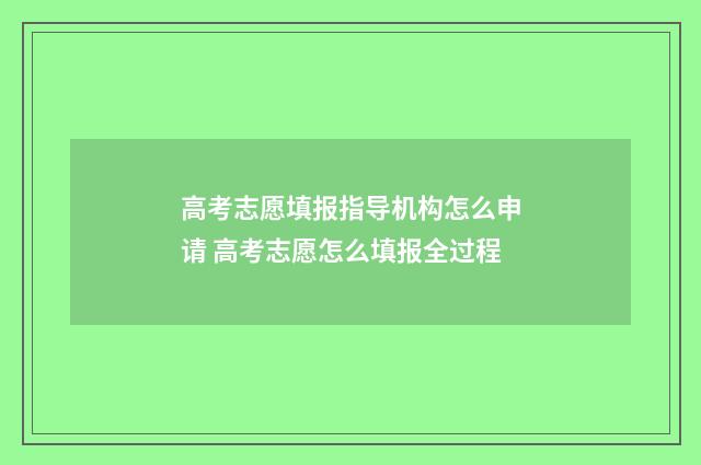 高考志愿填报指导机构怎么申请 高考志愿怎么填报全过程
