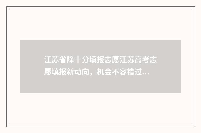 江苏省降十分填报志愿江苏高考志愿填报新动向，机会不容错过！ 江苏省高考降分政策