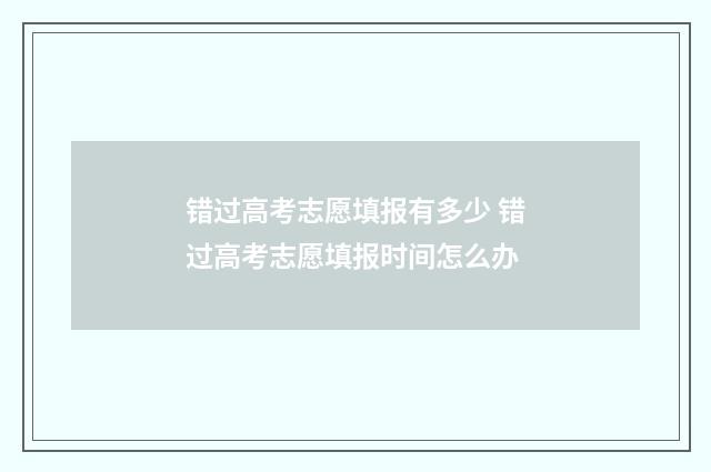 错过高考志愿填报有多少 错过高考志愿填报时间怎么办