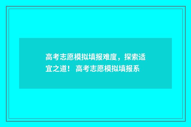 高考志愿模拟填报难度，探索适宜之道！ 高考志愿模拟填报系
