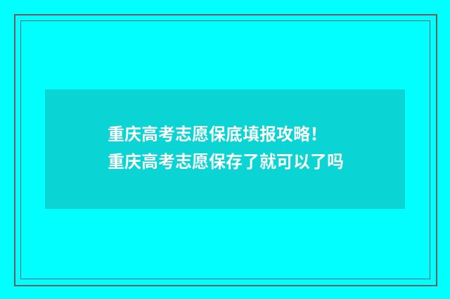 重庆高考志愿保底填报攻略！ 重庆高考志愿保存了就可以了吗