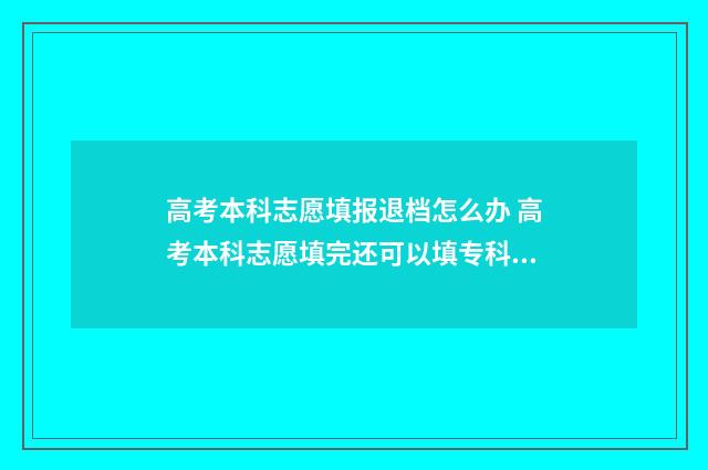 高考本科志愿填报退档怎么办 高考本科志愿填完还可以填专科的吗?
