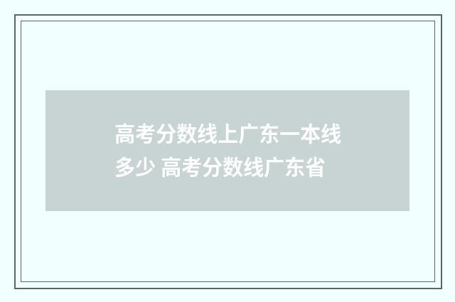 高考分数线上广东一本线多少 高考分数线广东省