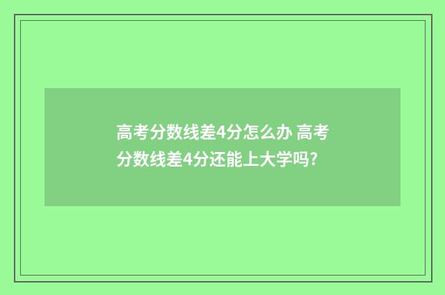 高考分数线差4分怎么办 高考分数线差4分还能上大学吗?