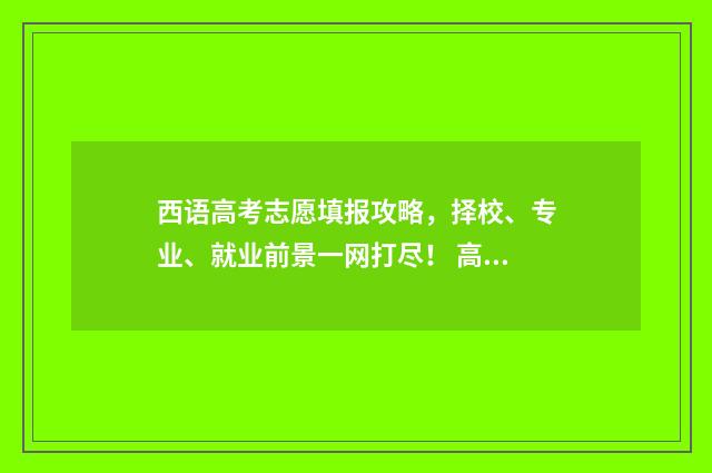 西语高考志愿填报攻略，择校、专业、就业前景一网打尽！ 高考选择西班牙语填报志愿