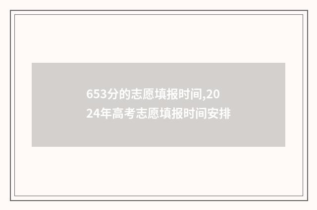 653分的志愿填报时间,2024年高考志愿填报时间安排
