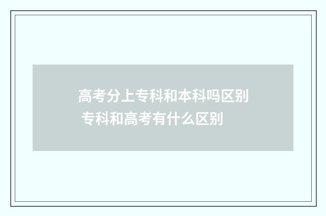 高考分上专科和本科吗区别 专科和高考有什么区别