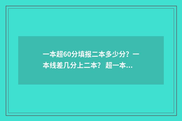 一本超60分填报二本多少分？一本线差几分上二本？ 超一本60分能上什么大学