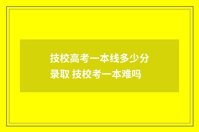 技校高考一本线多少分录取 技校考一本难吗