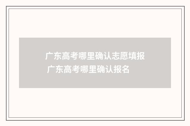 广东高考哪里确认志愿填报 广东高考哪里确认报名