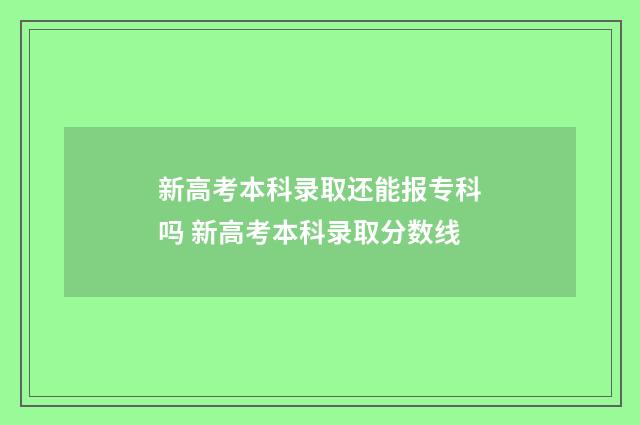 新高考本科录取还能报专科吗 新高考本科录取分数线