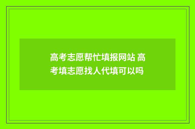 高考志愿帮忙填报网站 高考填志愿找人代填可以吗