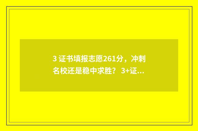3 证书填报志愿261分，冲刺名校还是稳中求胜？ 3+证书填志愿
